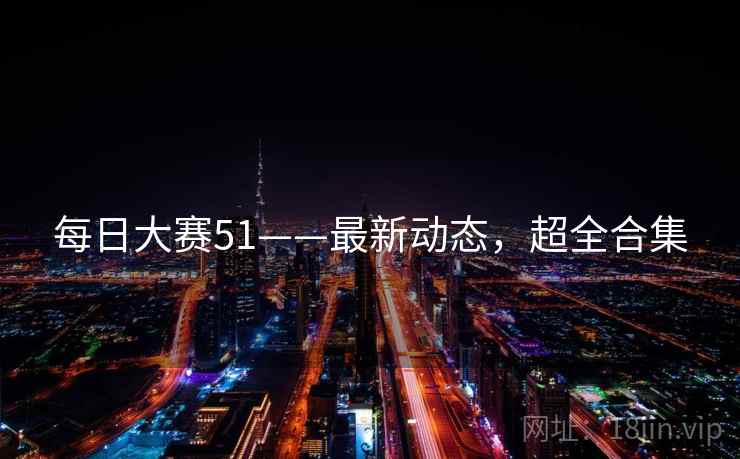 每日大赛51——最新动态,超全合集 每日大赛51——最新动态,超全合集