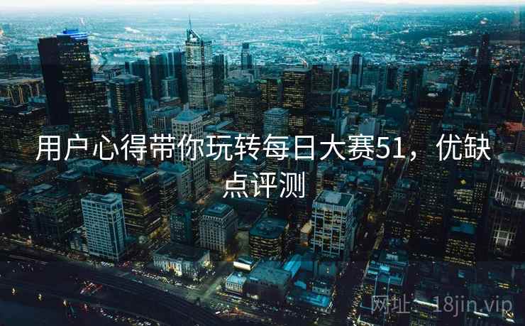 用户心得带你玩转每日大赛51，优缺点评测