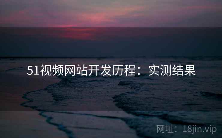 51视频网站开发历程：实测结果