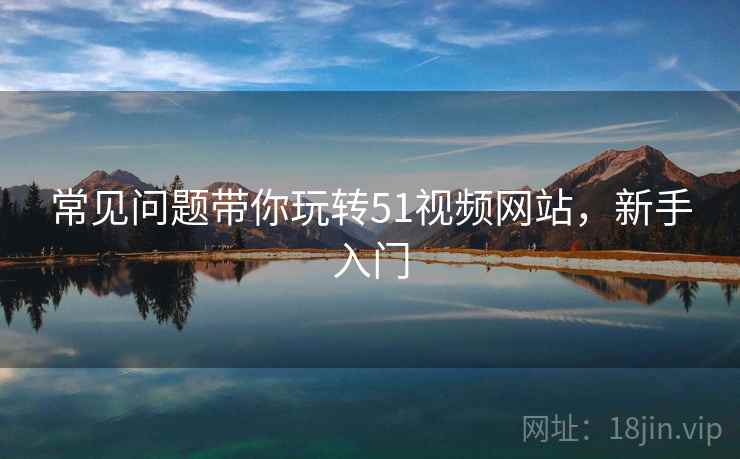 常见问题带你玩转51视频网站,新手入门 常见问题带你玩转51视频网站,新手入门