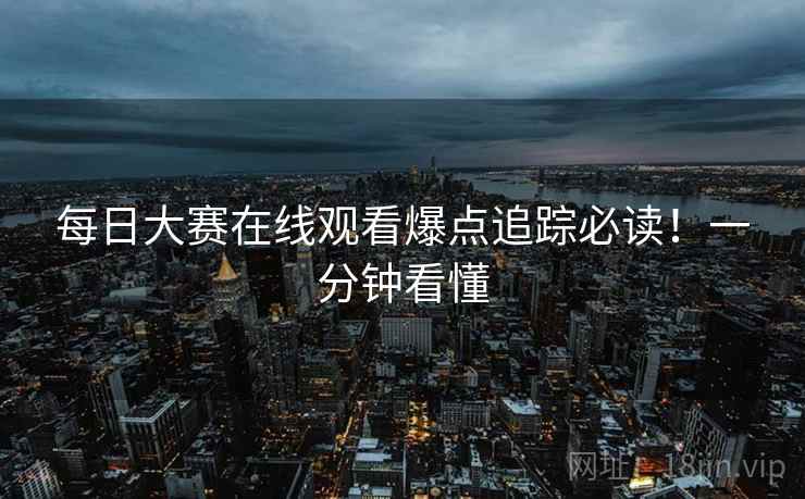 每日大赛在线观看爆点追踪必读!一分钟看懂 每日大赛在线观看爆点追踪必读!一分钟看懂