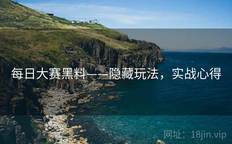每日大赛黑料——隐藏玩法，实战心得