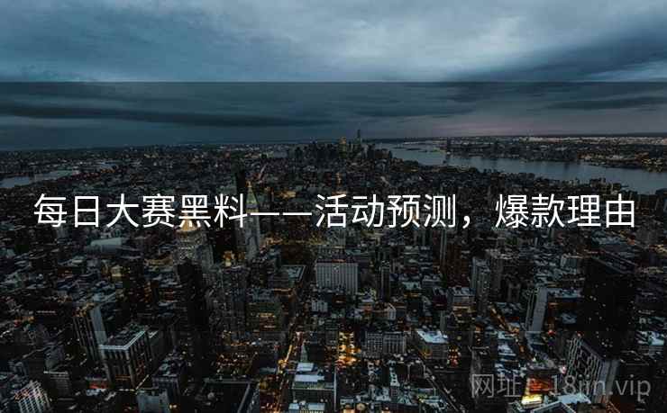 每日大赛黑料——活动预测，爆款理由