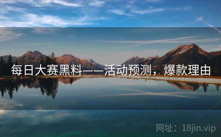 每日大赛黑料——活动预测,爆款理由 每日大赛黑料——活动预测,爆款理由