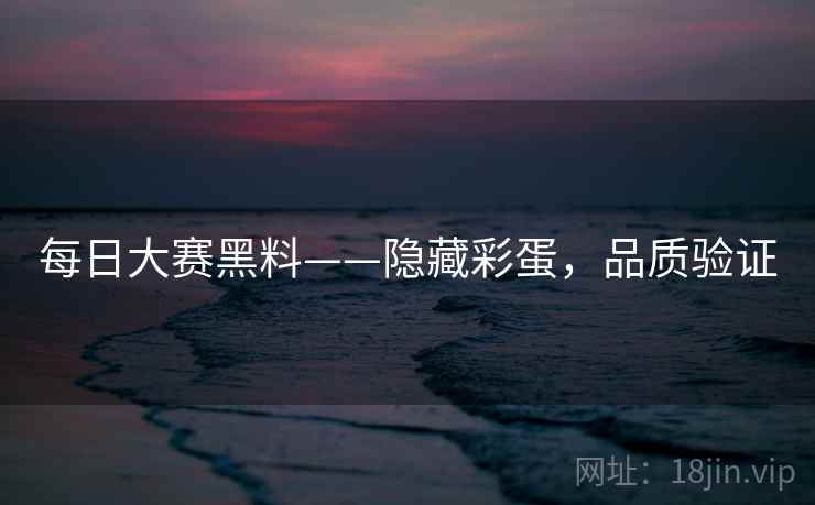 每日大赛黑料——隐藏彩蛋，品质验证