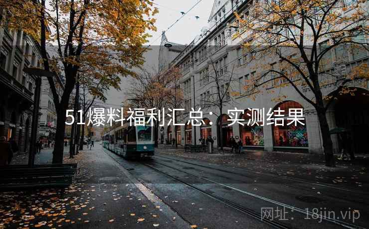 51爆料福利汇总:实测结果 51爆料福利汇总:实测结果