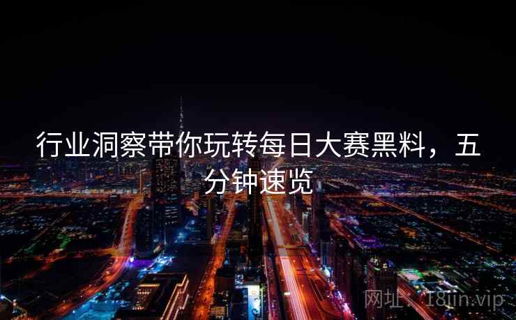 行业洞察带你玩转每日大赛黑料,五分钟速览 行业洞察带你玩转每日大赛黑料,五分钟速览