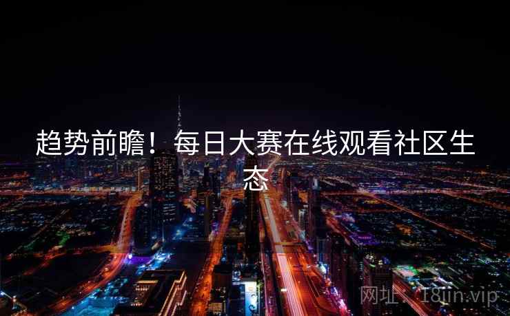 趋势前瞻!每日大赛在线观看社区生态 趋势前瞻!每日大赛在线观看社区生态