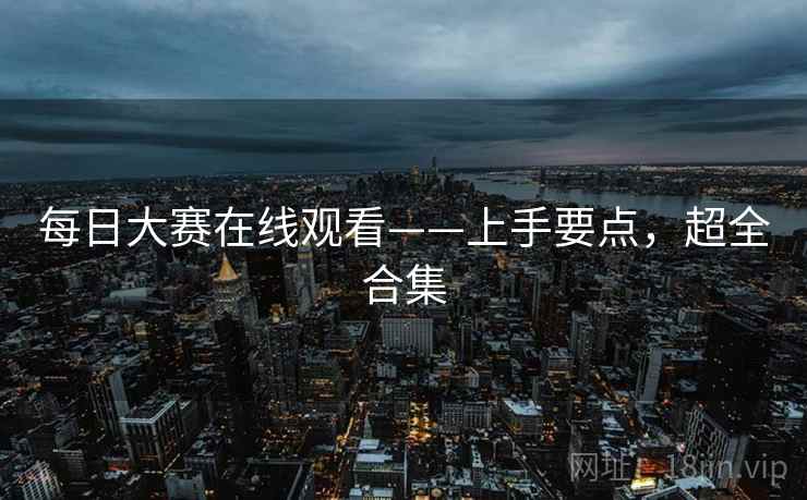 每日大赛在线观看——上手要点,超全合集 每日大赛在线观看——上手要点,超全合集