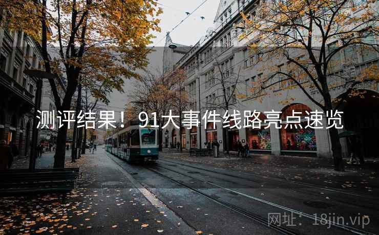 测评结果!91大事件线路亮点速览 测评结果!91大事件线路亮点速览