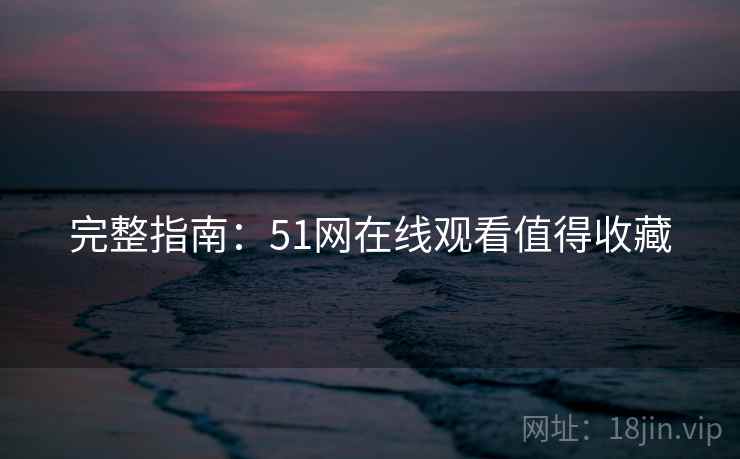 完整指南:51网在线观看值得收藏 完整指南:51网在线观看值得收藏