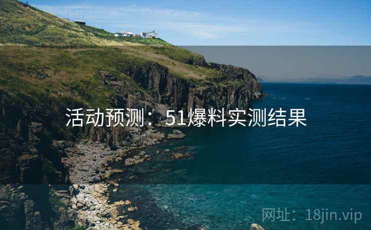 活动预测:51爆料实测结果 活动预测:51爆料实测结果