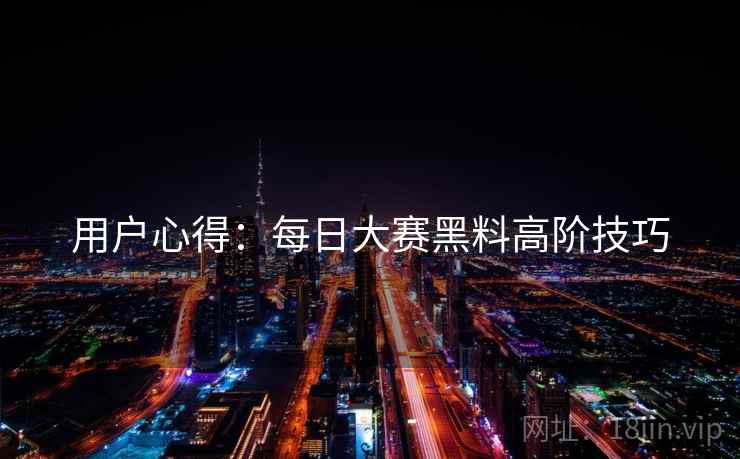 用户心得：每日大赛黑料高阶技巧