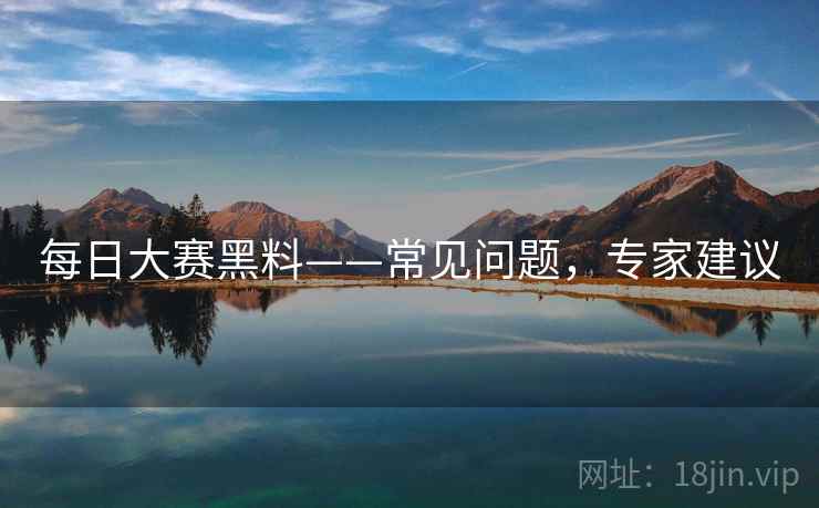 每日大赛黑料——常见问题，专家建议