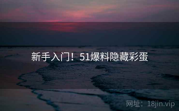 新手入门!51爆料隐藏彩蛋 新手入门!51爆料隐藏彩蛋
