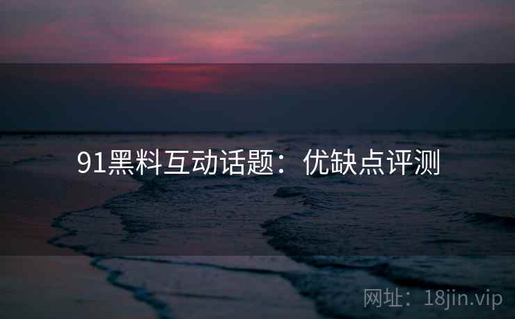91黑料互动话题:优缺点评测 91黑料互动话题:优缺点评测
