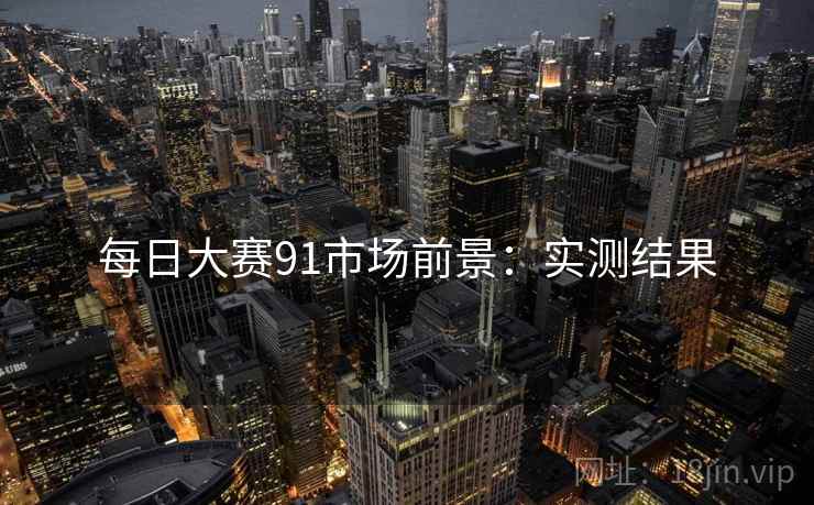 每日大赛91市场前景：实测结果