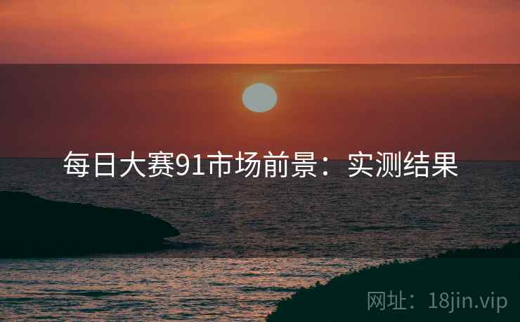 每日大赛91市场前景：实测结果