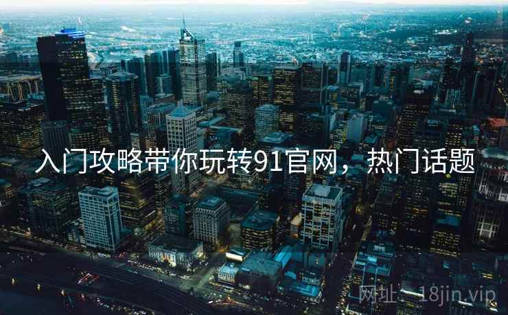 入门攻略带你玩转91官网，热门话题