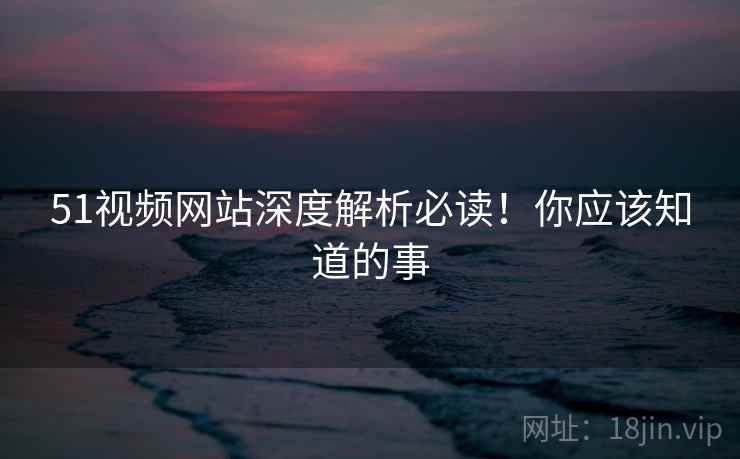 51视频网站深度解析必读!你应该知道的事 51视频网站深度解析必读!你应该知道的事