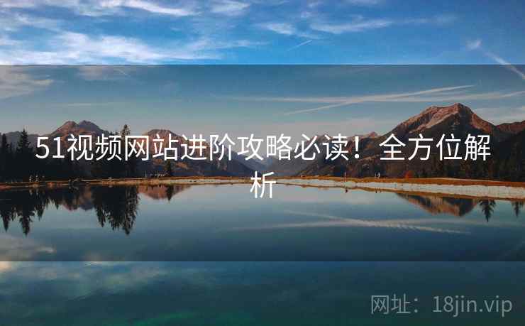 51视频网站进阶攻略必读!全方位解析 51视频网站进阶攻略必读!全方位解析