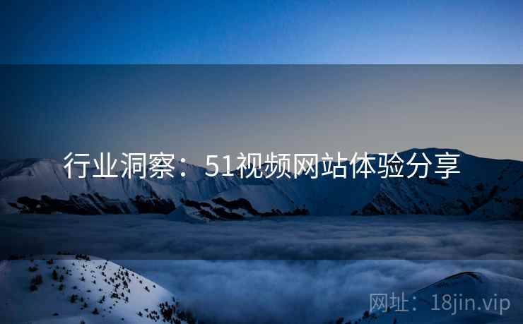行业洞察：51视频网站体验分享