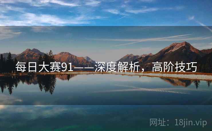每日大赛91——深度解析,高阶技巧 每日大赛91——深度解析,高阶技巧