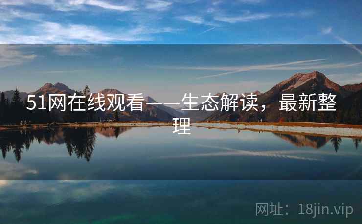 51网在线观看——生态解读,最新整理 51网在线观看——生态解读,最新整理