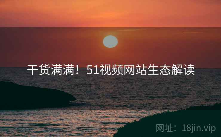 干货满满!51视频网站生态解读 干货满满!51视频网站生态解读