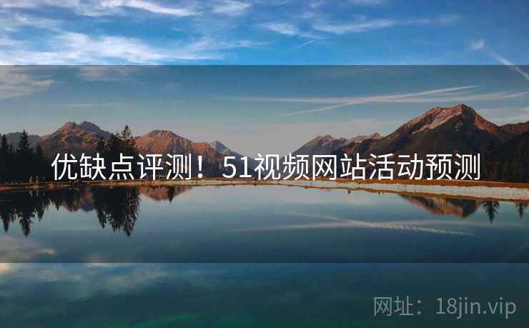 优缺点评测!51视频网站活动预测 优缺点评测!51视频网站活动预测